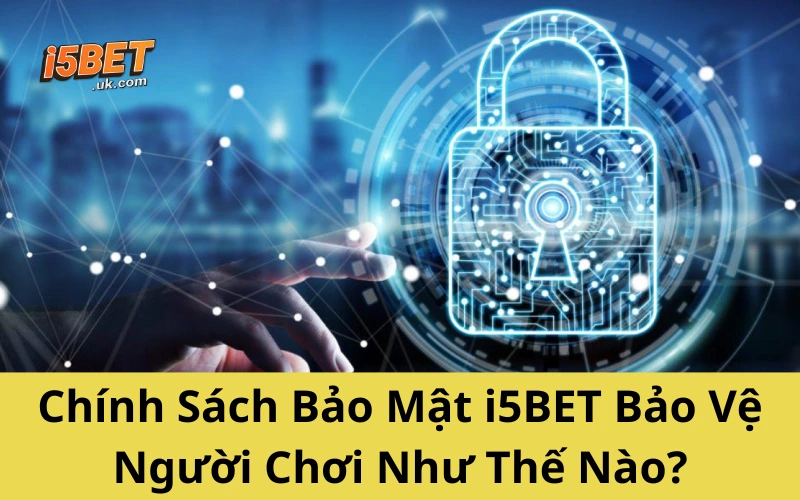 Chính Sách Bảo Mật i5BET – Lá Chắn Thép Cho Hội Viên Chính Sách Bảo Mật i5BET Bảo Vệ Người Chơi Như Thế Nào