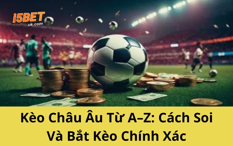 Kèo Châu Âu Từ A–Z: Cách Soi Và Bắt Kèo Chính Xác