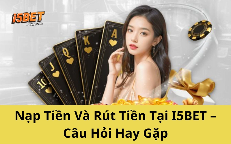 Câu Hỏi Thường Gặp I5BET – Gỡ Rối Mọi Thắc Mắc Nhanh Nhất Nạp Tiền Và Rút Tiền Tại I5BET – Câu Hỏi Hay Gặp