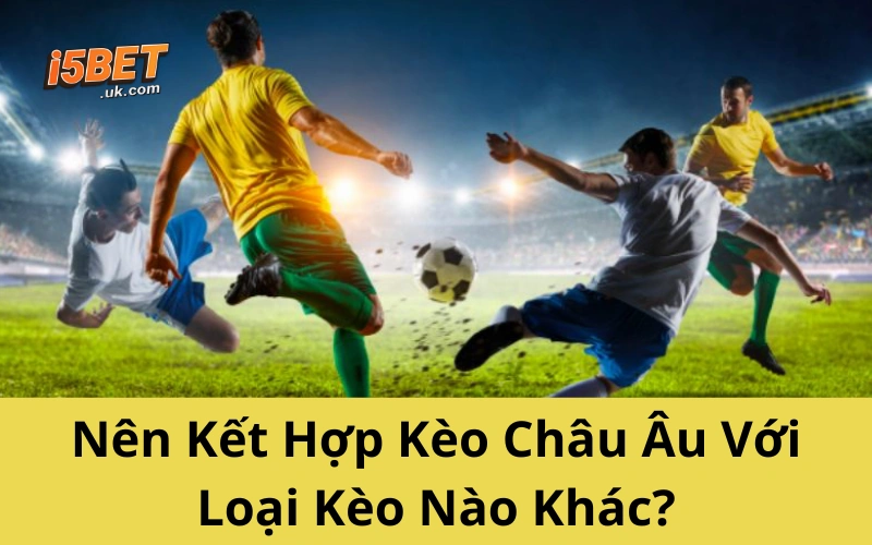 Kèo Châu Âu Từ A–Z: Cách Soi Và Bắt Kèo Chính Xác Nên Kết Hợp Kèo Châu Âu Với Loại Kèo Nào Khác?