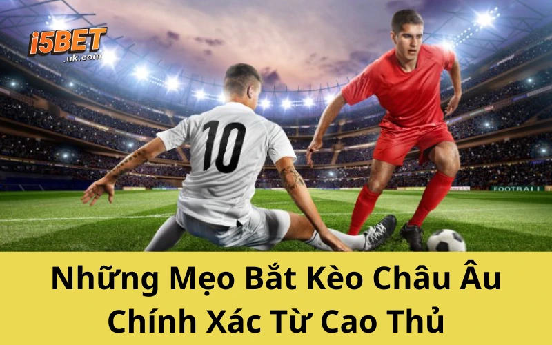 Kèo Châu Âu Từ A–Z: Cách Soi Và Bắt Kèo Chính Xác Những Mẹo Bắt Kèo Châu Âu Chính Xác Từ Cao Thủ