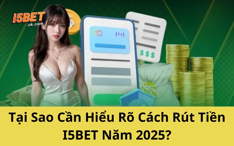 Hướng Dẫn Rút Tiền I5BET Mới Nhất 2025 Không Lo Bị Treo Tại Sao Cần Hiểu Rõ Cách Rút Tiền I5BET Năm 2025?