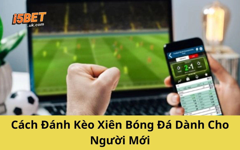Cược Xiên Bóng Đá: Cách Chơi, Mẹo Hay Và Lưu Ý Từ Cao Thủ Cách Đánh Kèo Xiên Bóng Đá Dành Cho Người Mới