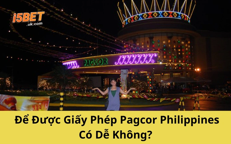 Pagcor Philippines: Tổ Chức Cá Cược Hợp Pháp Hàng Đầu Để Được Giấy Phép Pagcor Philippines Có Dễ Không?