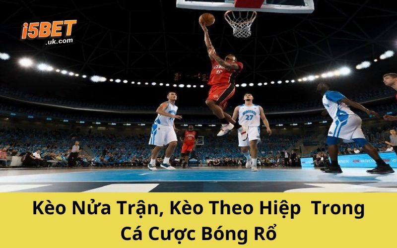 Cá Cược Bóng Rổ: Hướng Dẫn Toàn Diện Từ A-Z Cho Người Chơi Kèo Nửa Trận, Kèo Theo Hiệp Trong Cá Cược Bóng Rổ