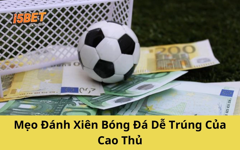 Cược Xiên Bóng Đá: Cách Chơi, Mẹo Hay Và Lưu Ý Từ Cao Thủ Mẹo Đánh Xiên Bóng Đá Dễ Trúng Của Cao Thủ