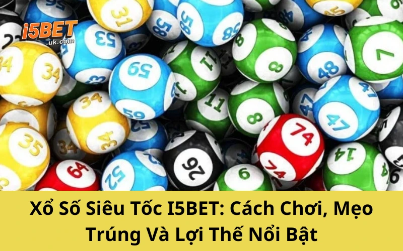 Xổ Số Siêu Tốc I5BET: Cách Chơi, Mẹo Trúng Và Lợi Thế Nổi Bật